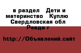  в раздел : Дети и материнство » Куплю . Свердловская обл.,Ревда г.